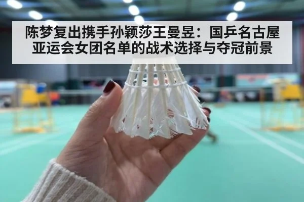 陈梦复出携手孙颖莎王曼昱:国乒名古屋亚运会女团名单的战术选择与夺冠前景