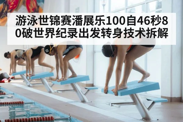 游泳世锦赛潘展乐100自46秒80破世界纪录出发转身技术拆解