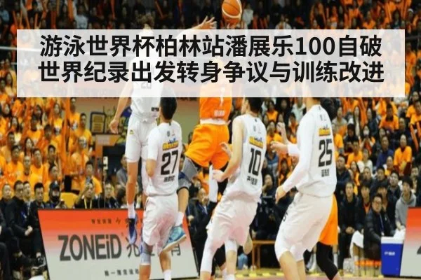 游泳世界杯柏林站潘展乐100自破世界纪录出发转身争议与训练改进
