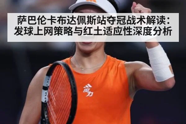 萨巴伦卡布达佩斯站夺冠战术解读：发球上网策略与红土适应性深度分析