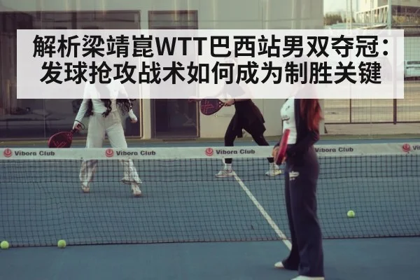 解析梁靖崑WTT巴西站男双夺冠：发球抢攻战术如何成为制胜关键