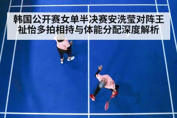 韩国公开赛女单半决赛安洗莹对阵王祉怡多拍相持与体能分配深度解析