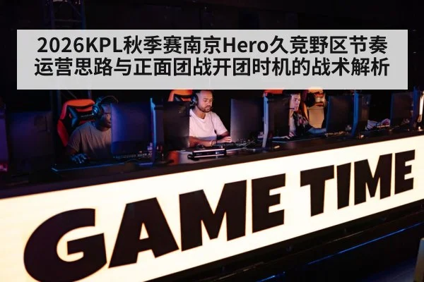 2026KPL秋季赛南京Hero久竞野区节奏运营思路与正面团战开团时机的战术解析