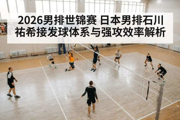 2026男排世锦赛 日本男排石川祐希接发球体系与强攻效率解析