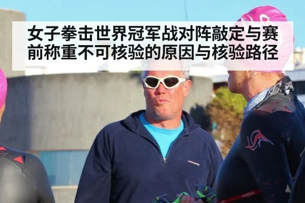 女子拳击世界冠军战对阵敲定与赛前称重不可核验的原因与核验路径