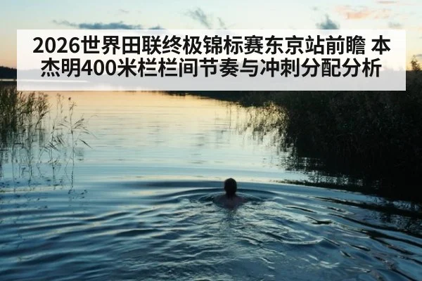 2026世界田联终极锦标赛东京站前瞻 本杰明400米栏栏间节奏与冲刺分配分析