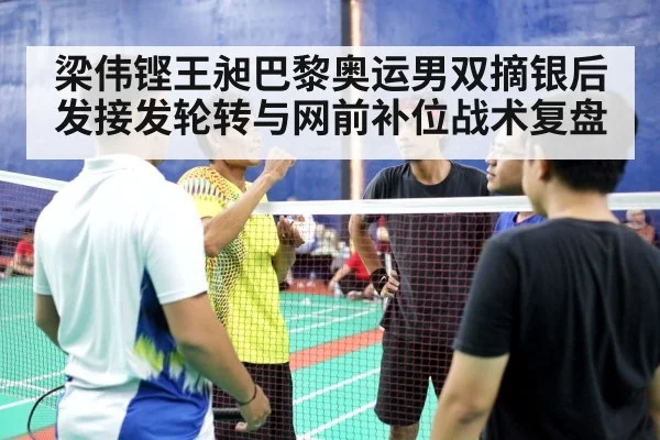 梁伟铿王昶巴黎奥运男双摘银后发接发轮转与网前补位战术复盘