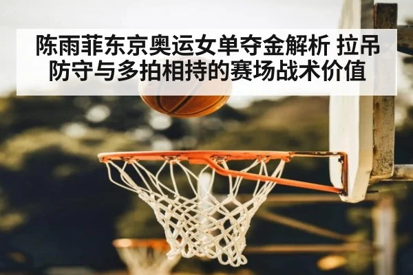 陈雨菲东京奥运女单夺金解析 拉吊防守与多拍相持的赛场战术价值